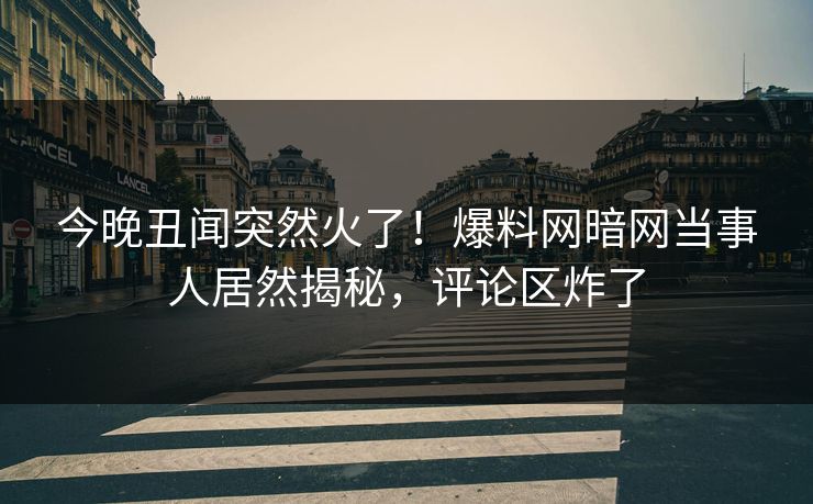 今晚丑闻突然火了!爆料网暗网当事人居然揭秘,评论区炸了