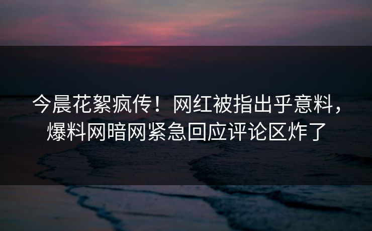 今晨花絮疯传!网红被指出乎意料,爆料网暗网紧急回应评论区炸了