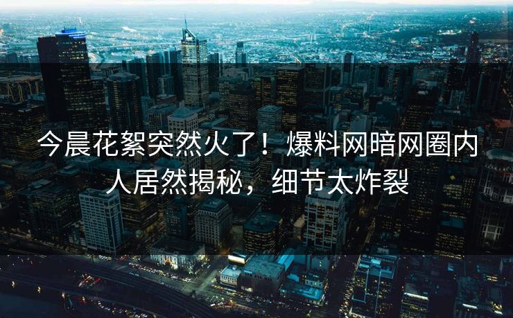 今晨花絮突然火了！爆料网暗网圈内人居然揭秘，细节太炸裂