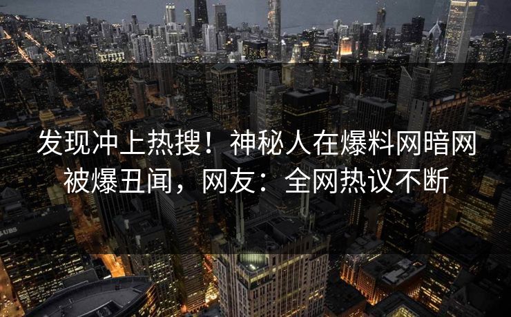 发现冲上热搜!神秘人在爆料网暗网被爆丑闻,网友:全网热议不断