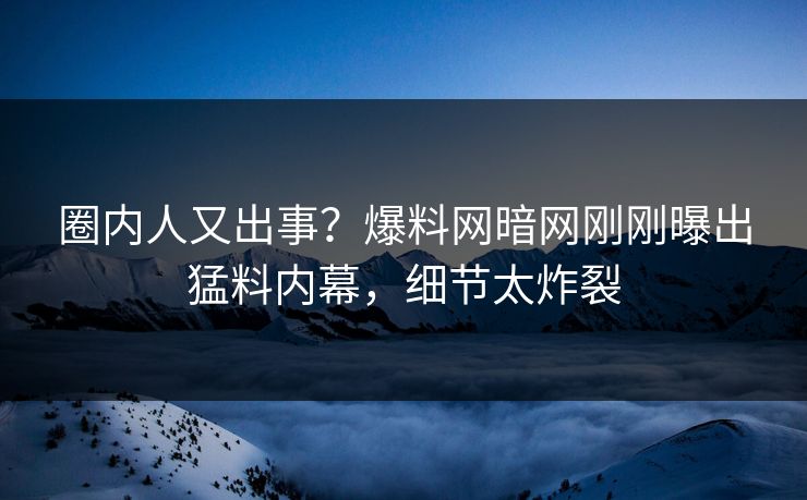 圈内人又出事?爆料网暗网刚刚曝出猛料内幕,细节太炸裂