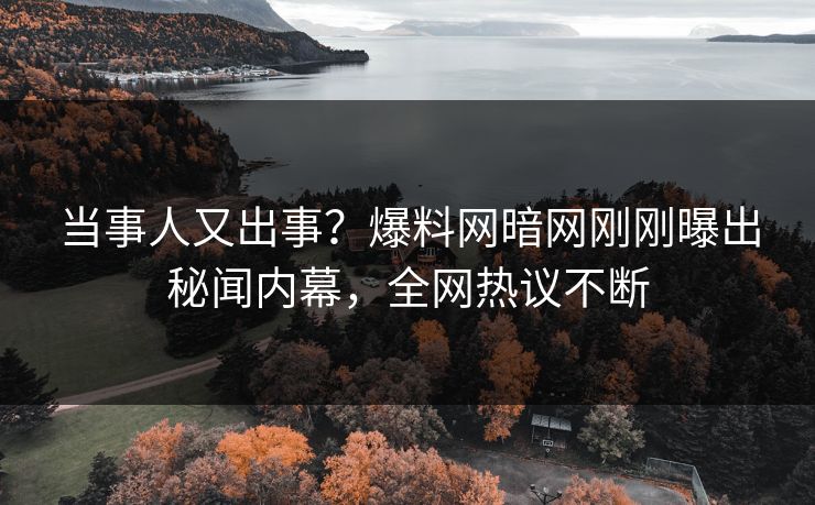 当事人又出事？爆料网暗网刚刚曝出秘闻内幕，全网热议不断