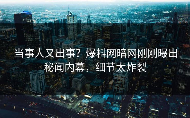 当事人又出事？爆料网暗网刚刚曝出秘闻内幕，细节太炸裂
