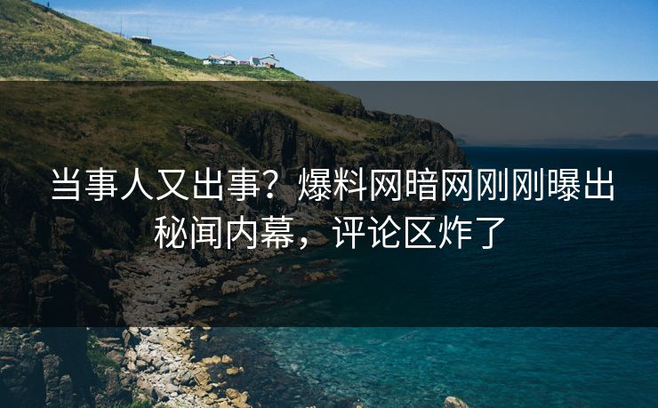 当事人又出事？爆料网暗网刚刚曝出秘闻内幕，评论区炸了