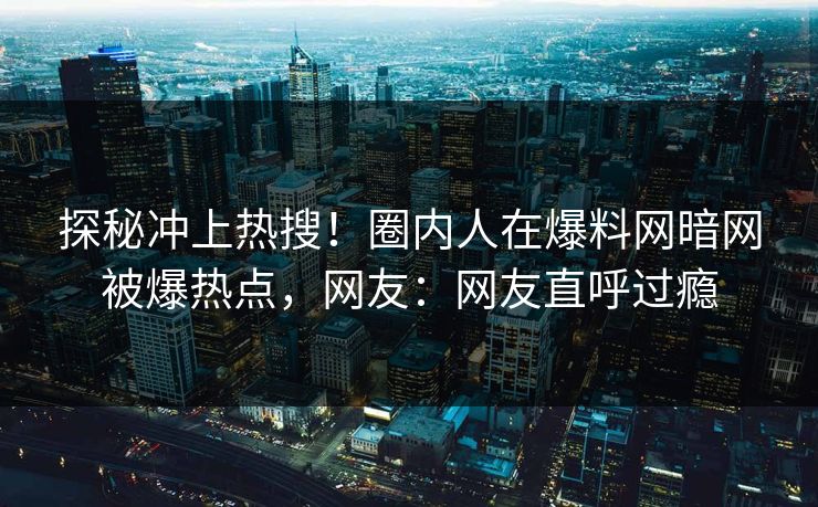 探秘冲上热搜！圈内人在爆料网暗网被爆热点，网友：网友直呼过瘾
