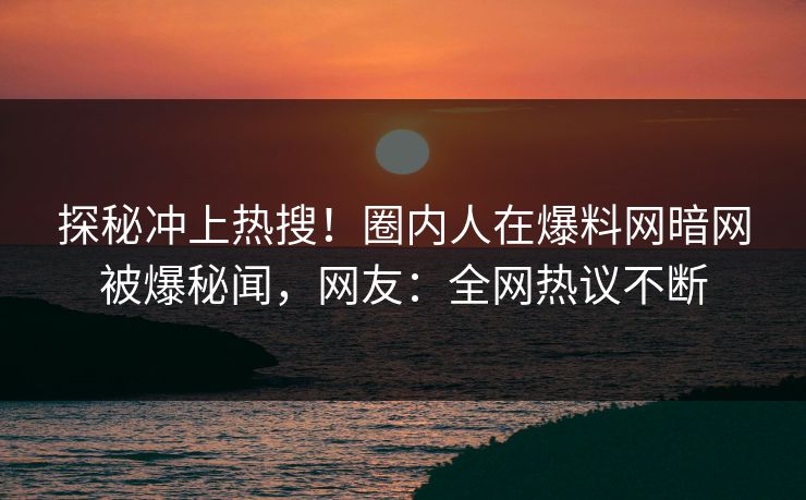 探秘冲上热搜！圈内人在爆料网暗网被爆秘闻，网友：全网热议不断