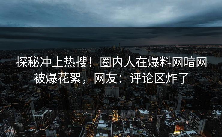 探秘冲上热搜！圈内人在爆料网暗网被爆花絮，网友：评论区炸了