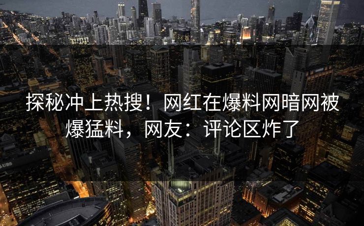 探秘冲上热搜！网红在爆料网暗网被爆猛料，网友：评论区炸了