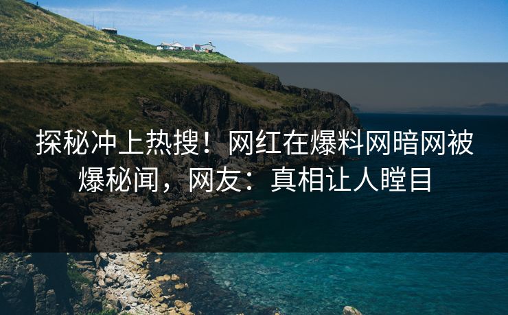 探秘冲上热搜！网红在爆料网暗网被爆秘闻，网友：真相让人瞠目