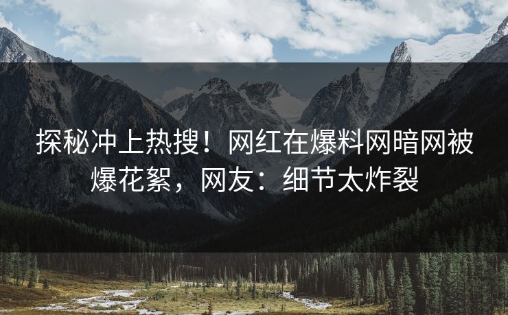 探秘冲上热搜！网红在爆料网暗网被爆花絮，网友：细节太炸裂