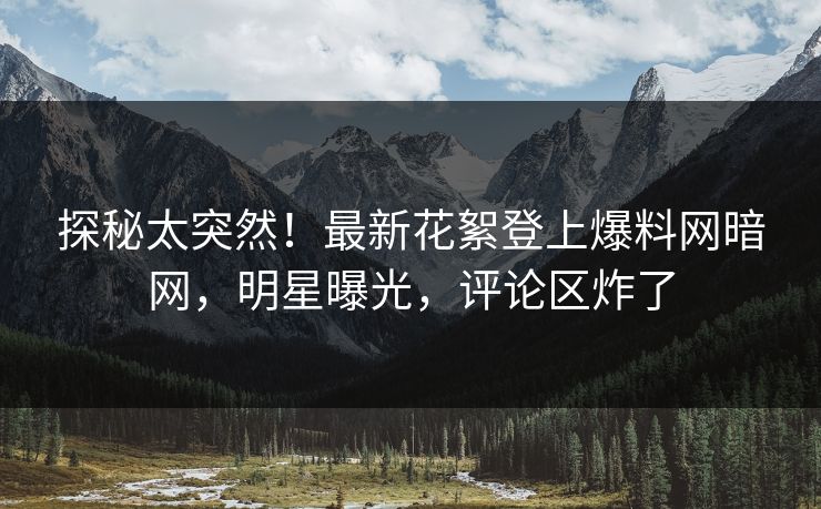 探秘太突然！最新花絮登上爆料网暗网，明星曝光，评论区炸了