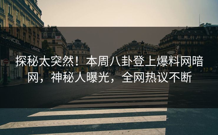 探秘太突然！本周八卦登上爆料网暗网，神秘人曝光，全网热议不断