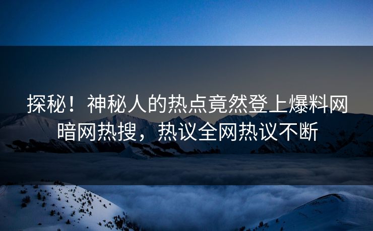 探秘!神秘人的热点竟然登上爆料网暗网热搜,热议全网热议不断