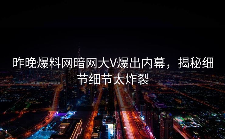 昨晚爆料网暗网大V爆出内幕,揭秘细节细节太炸裂