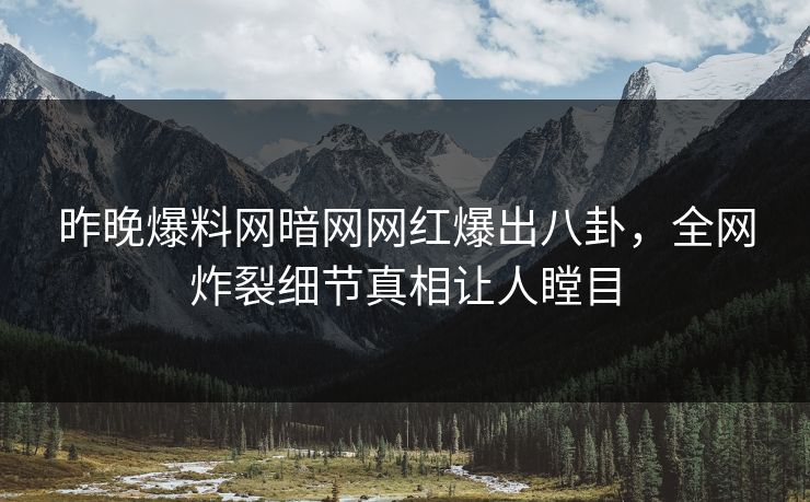 昨晚爆料网暗网网红爆出八卦，全网炸裂细节真相让人瞠目