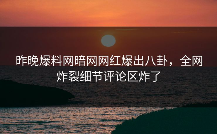 昨晚爆料网暗网网红爆出八卦，全网炸裂细节评论区炸了