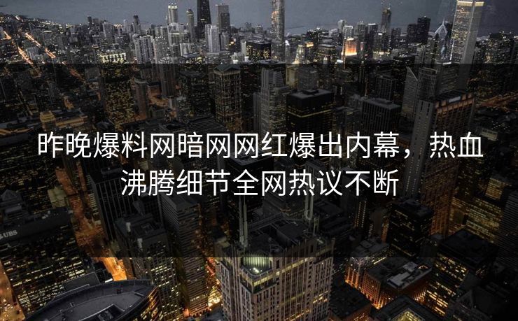 昨晚爆料网暗网网红爆出内幕,热血沸腾细节全网热议不断