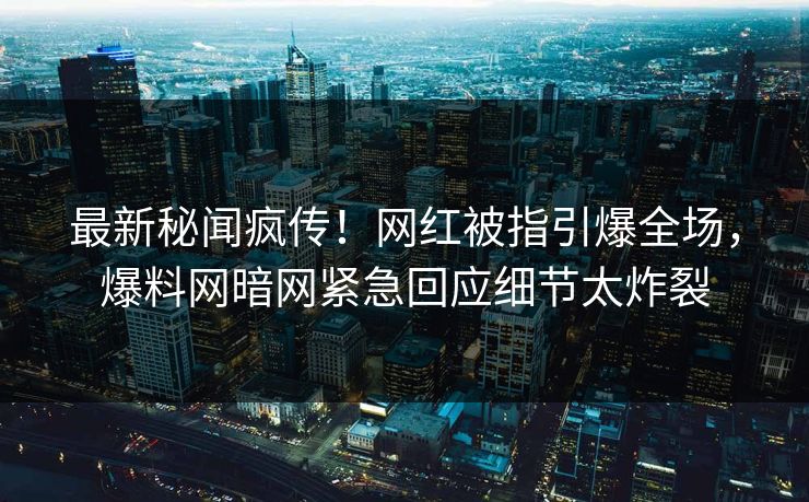 最新秘闻疯传！网红被指引爆全场，爆料网暗网紧急回应细节太炸裂