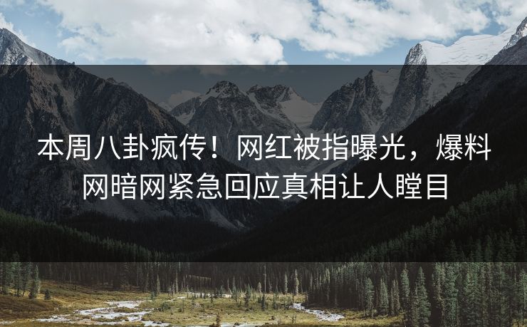 本周八卦疯传！网红被指曝光，爆料网暗网紧急回应真相让人瞠目