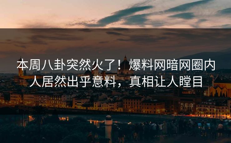 本周八卦突然火了!爆料网暗网圈内人居然出乎意料,真相让人瞠目