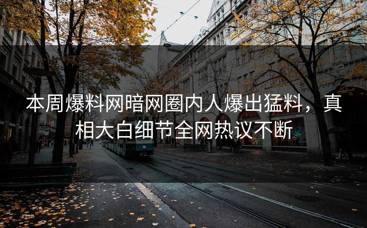本周爆料网暗网圈内人爆出猛料,真相大白细节全网热议不断