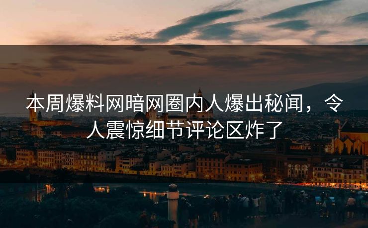 本周爆料网暗网圈内人爆出秘闻，令人震惊细节评论区炸了