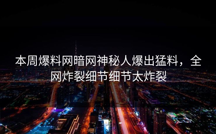 本周爆料网暗网神秘人爆出猛料，全网炸裂细节细节太炸裂