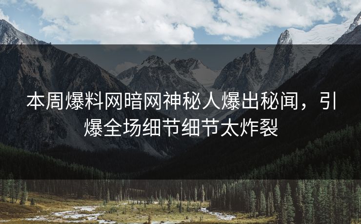 本周爆料网暗网神秘人爆出秘闻，引爆全场细节细节太炸裂