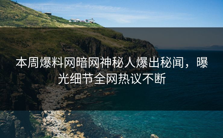 本周爆料网暗网神秘人爆出秘闻，曝光细节全网热议不断