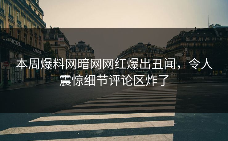 本周爆料网暗网网红爆出丑闻，令人震惊细节评论区炸了
