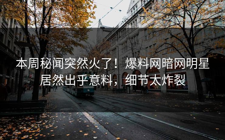 本周秘闻突然火了!爆料网暗网明星居然出乎意料,细节太炸裂