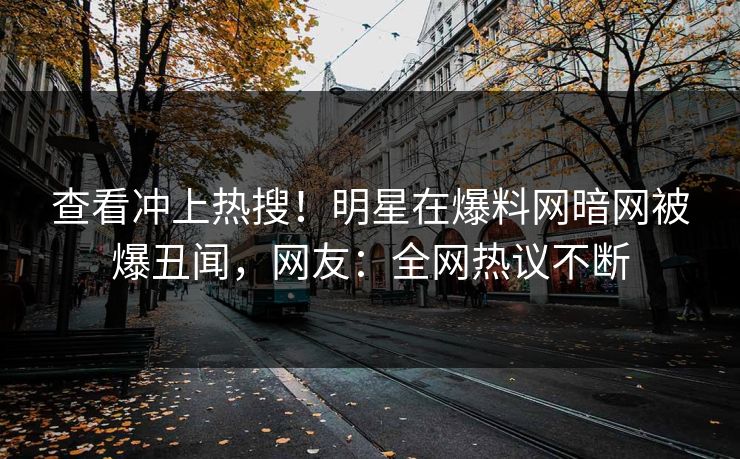 查看冲上热搜！明星在爆料网暗网被爆丑闻，网友：全网热议不断