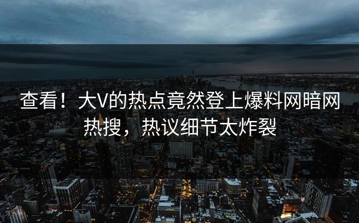 查看！大V的热点竟然登上爆料网暗网热搜，热议细节太炸裂