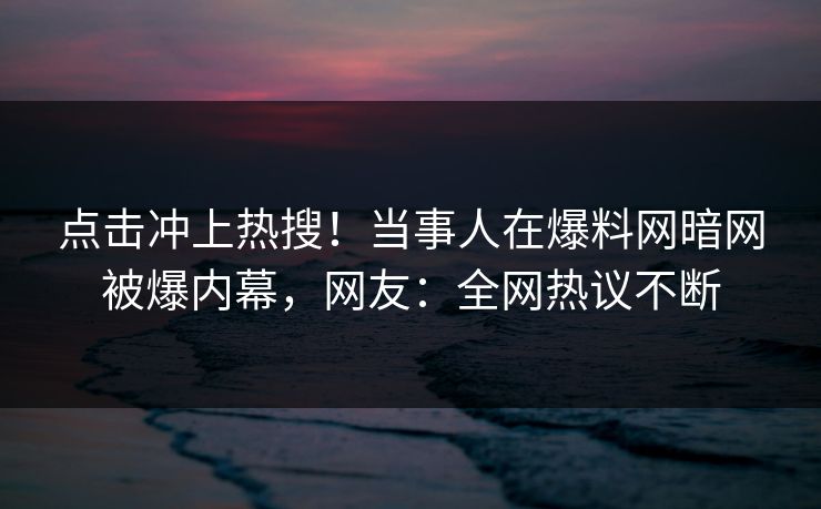 点击冲上热搜！当事人在爆料网暗网被爆内幕，网友：全网热议不断
