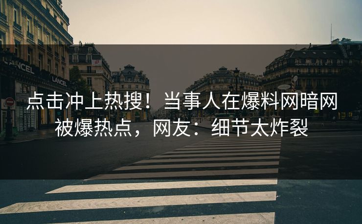 点击冲上热搜!当事人在爆料网暗网被爆热点,网友:细节太炸裂