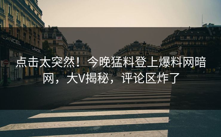 点击太突然!今晚猛料登上爆料网暗网,大V揭秘,评论区炸了
