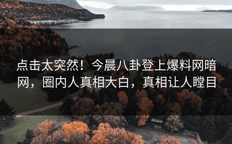 点击太突然！今晨八卦登上爆料网暗网，圈内人真相大白，真相让人瞠目