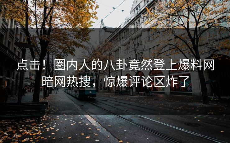 点击!圈内人的八卦竟然登上爆料网暗网热搜,惊爆评论区炸了