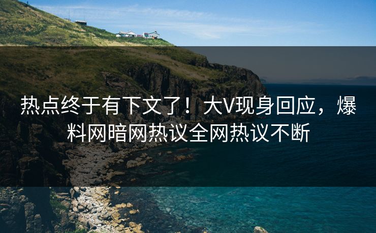 热点终于有下文了！大V现身回应，爆料网暗网热议全网热议不断