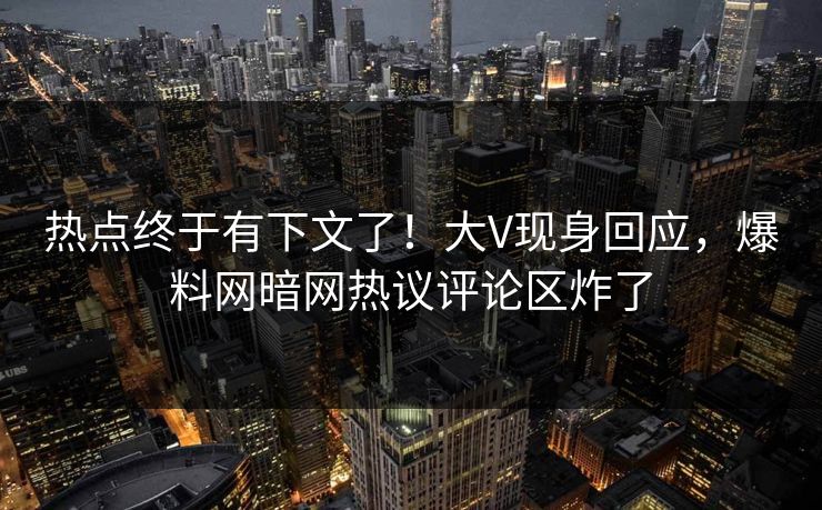 热点终于有下文了!大V现身回应,爆料网暗网热议评论区炸了