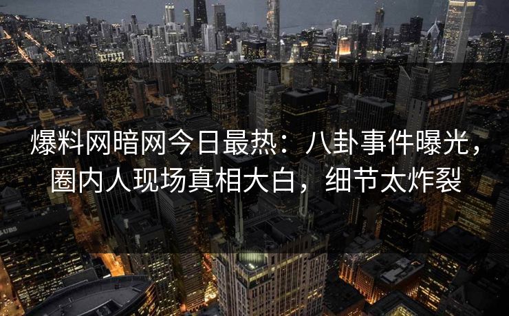 爆料网暗网今日最热：八卦事件曝光，圈内人现场真相大白，细节太炸裂
