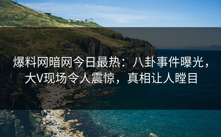 爆料网暗网今日最热：八卦事件曝光，大V现场令人震惊，真相让人瞠目