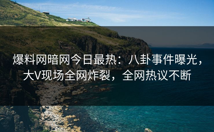 爆料网暗网今日最热：八卦事件曝光，大V现场全网炸裂，全网热议不断