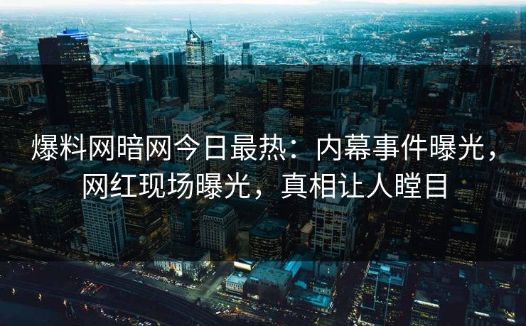 爆料网暗网今日最热：内幕事件曝光，网红现场曝光，真相让人瞠目