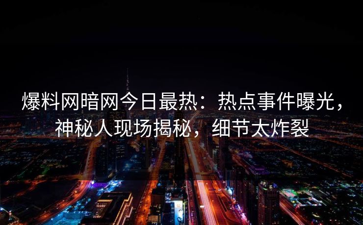 爆料网暗网今日最热：热点事件曝光，神秘人现场揭秘，细节太炸裂