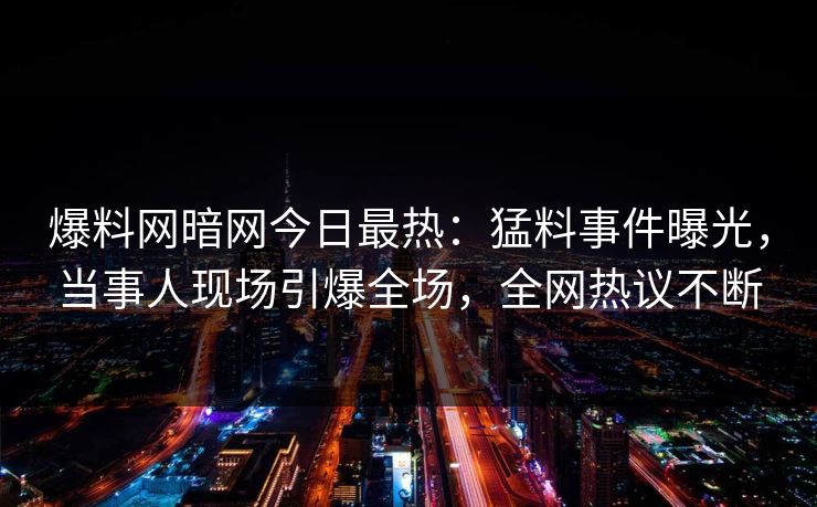 爆料网暗网今日最热：猛料事件曝光，当事人现场引爆全场，全网热议不断