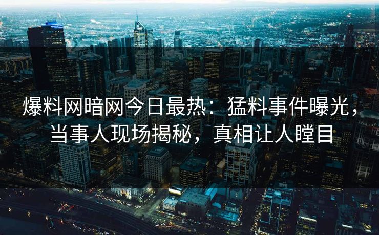 爆料网暗网今日最热：猛料事件曝光，当事人现场揭秘，真相让人瞠目