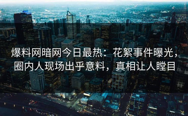爆料网暗网今日最热:花絮事件曝光,圈内人现场出乎意料,真相让人瞠目