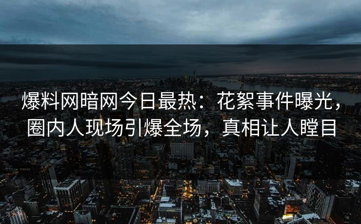 爆料网暗网今日最热：花絮事件曝光，圈内人现场引爆全场，真相让人瞠目