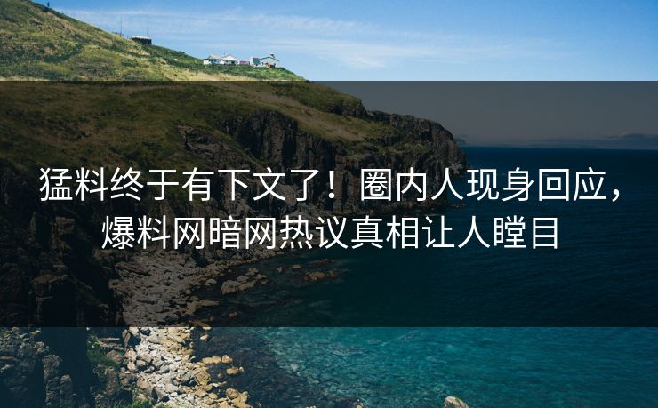 猛料终于有下文了！圈内人现身回应，爆料网暗网热议真相让人瞠目